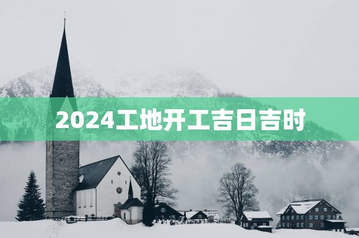 2025工地开工吉日吉时