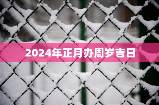 2025年正月办周岁吉日