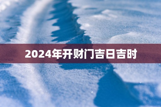 2025年开财门吉日吉时