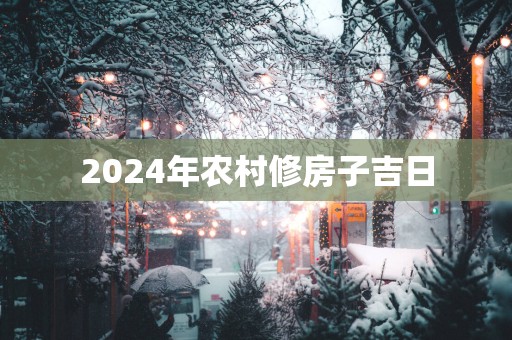 2025年农村修房子吉日