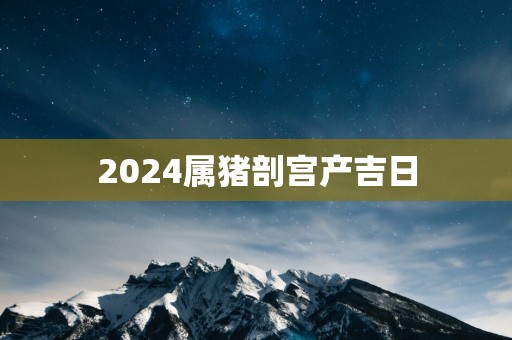 2025属猪剖宫产吉日