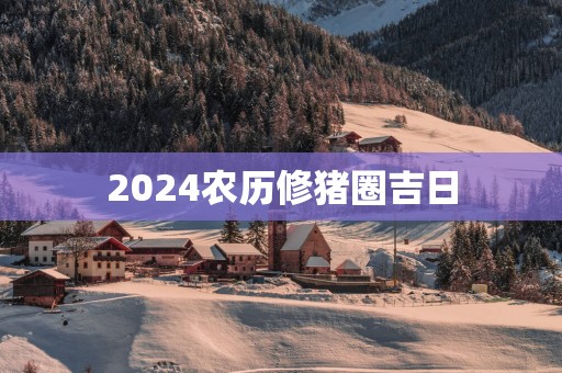 2025农历修猪圈吉日