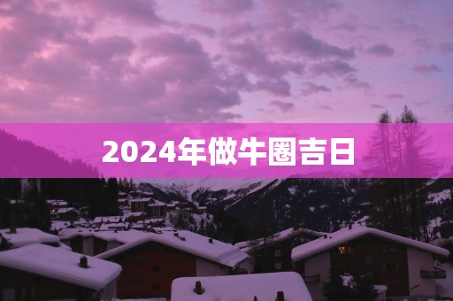 2025年做牛圈吉日