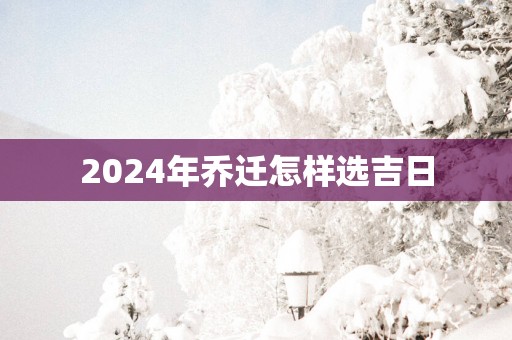 2025年乔迁怎样选吉日