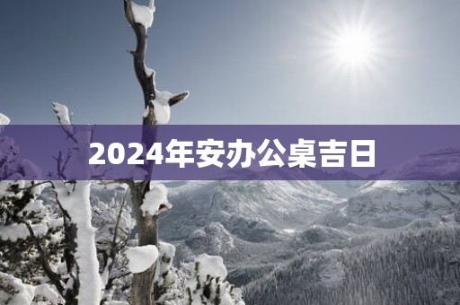 2025年安办公桌吉日