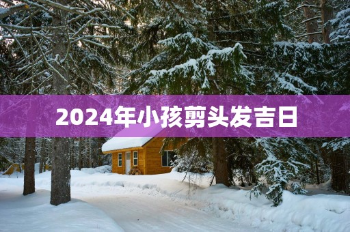 2025年小孩剪头发吉日