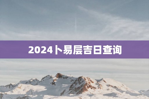 2025卜易层吉日查询