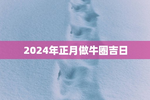 2025年正月做牛圈吉日
