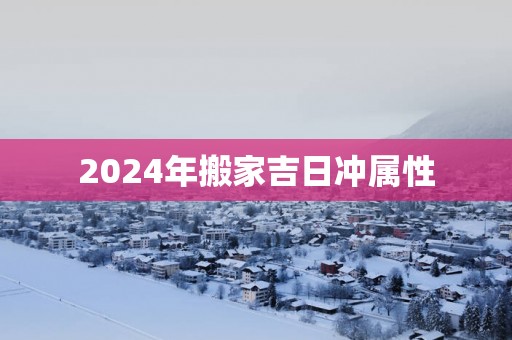 2025年搬家吉日冲属性