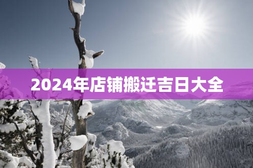 2025年店铺搬迁吉日大全