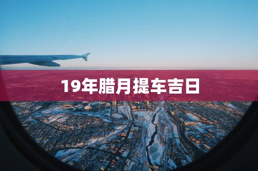 19年腊月提车吉日