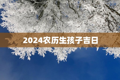 2025农历生孩子吉日