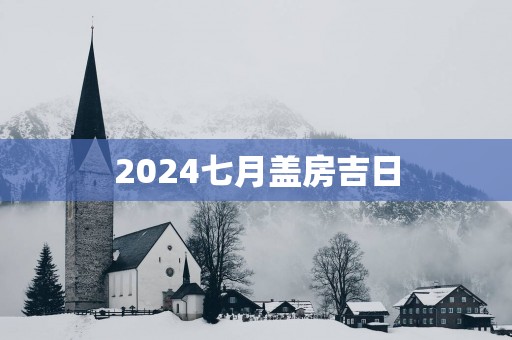 2025七月盖房吉日