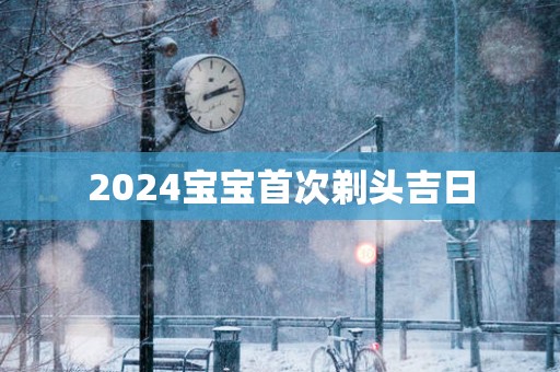 2025宝宝首次剃头吉日