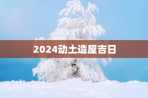 2025动土造屋吉日