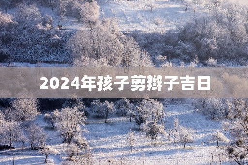 2025年孩子剪辫子吉日