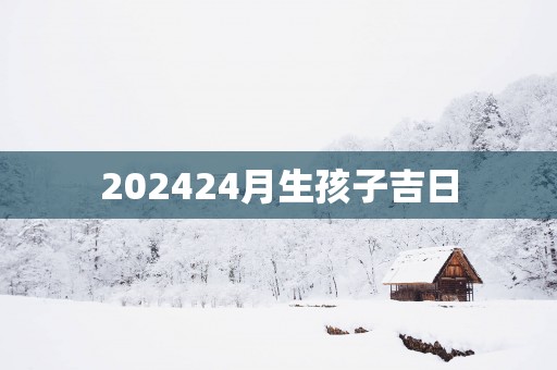 202524月生孩子吉日