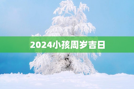 2025小孩周岁吉日