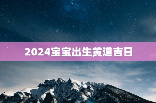 2025宝宝出生黄道吉日