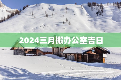 2025三月搬办公室吉日