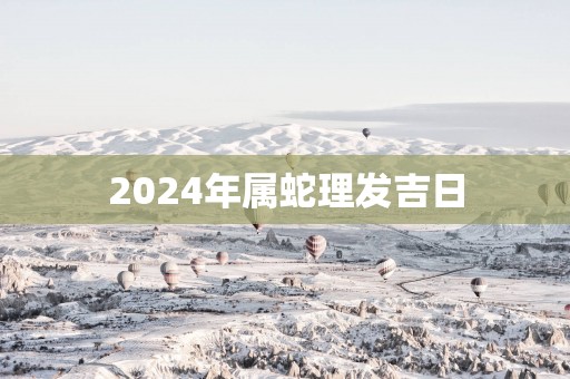 2025年属蛇理发吉日