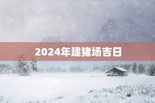 2025年建猪场吉日