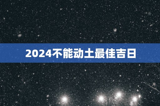 2025不能动土最佳吉日