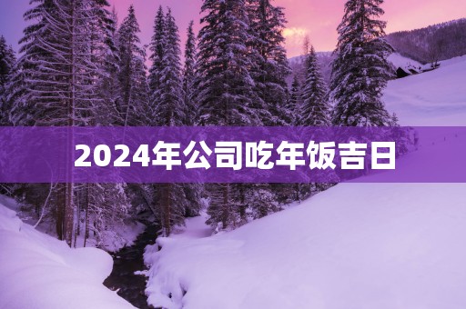 2025年公司吃年饭吉日