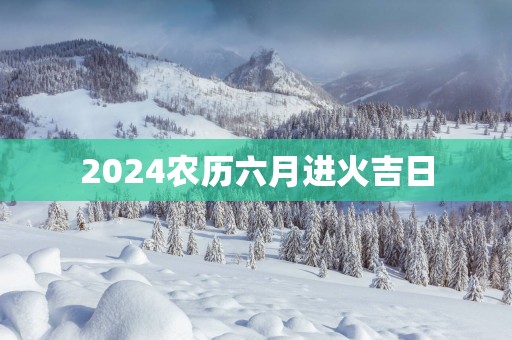 2025农历六月进火吉日