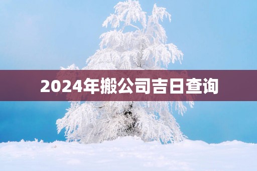 2025年搬公司吉日查询