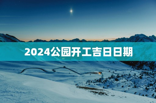 2025公园开工吉日日期