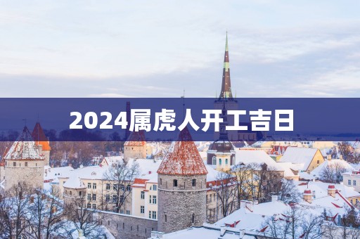 2025属虎人开工吉日