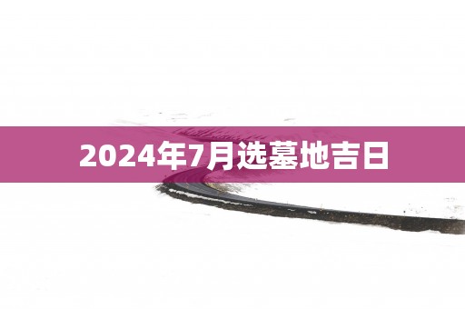 2025年7月选墓地吉日
