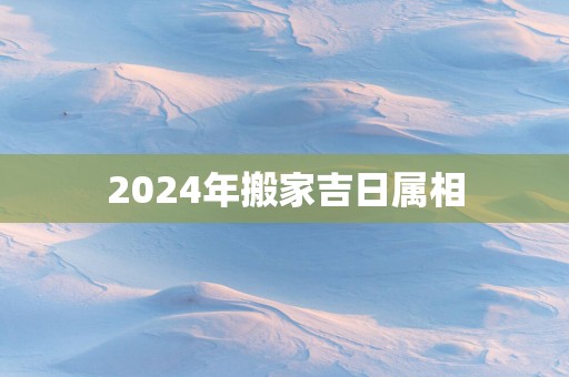 2025年搬家吉日属相