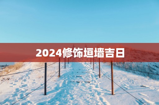 2025修饰垣墙吉日