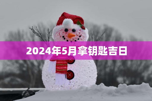 2025年5月拿钥匙吉日