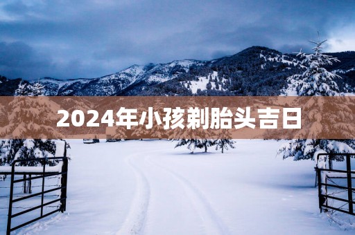 2025年小孩剃胎头吉日