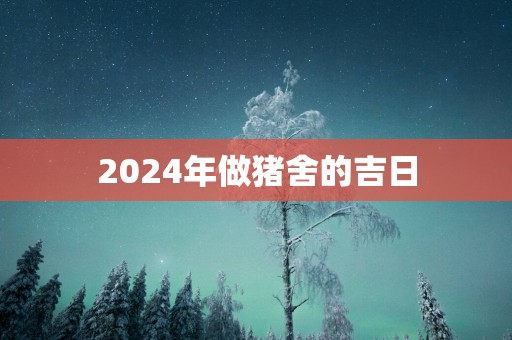 2025年做猪舍的吉日