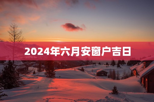 2025年六月安窗户吉日