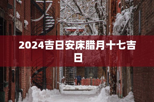 2025吉日安床腊月十七吉日