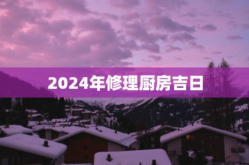 2026年修理厨房吉日 2026年修理厨房吉日