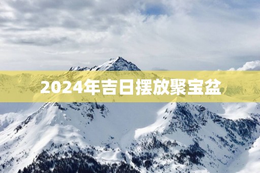 2025年吉日摆放聚宝盆