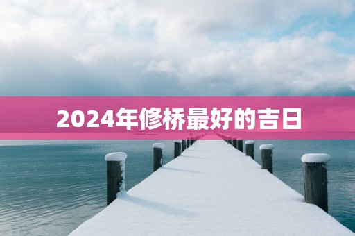 2025年修桥最好的吉日