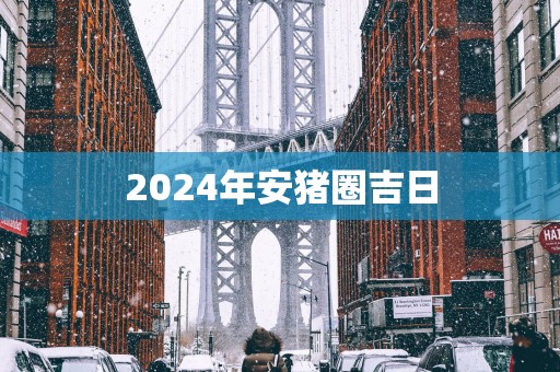 2025年安猪圈吉日