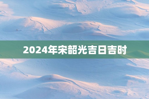 2025年宋韶光吉日吉时