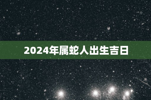 2025年属蛇人出生吉日