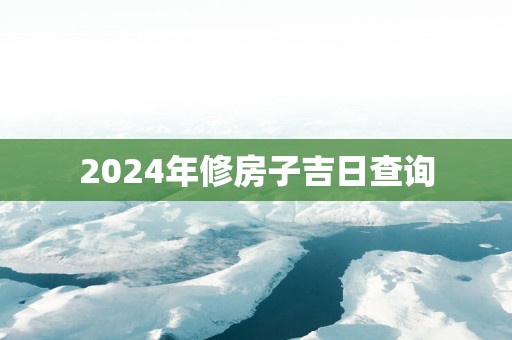 2025年修房子吉日查询