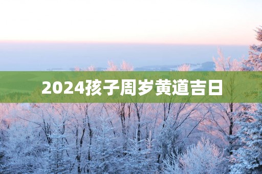 2025孩子周岁黄道吉日