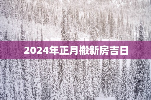 2025年正月搬新房吉日