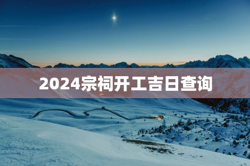 2025宗祠开工吉日查询